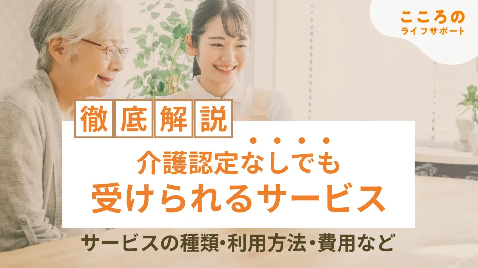 介護認定なしでも受けられるサービスの種類・内容・費用相場を徹底解説！