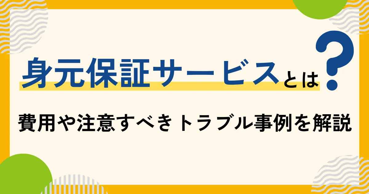 身元保証サービスとは？必要な費用・実際にあったトラブルを解説