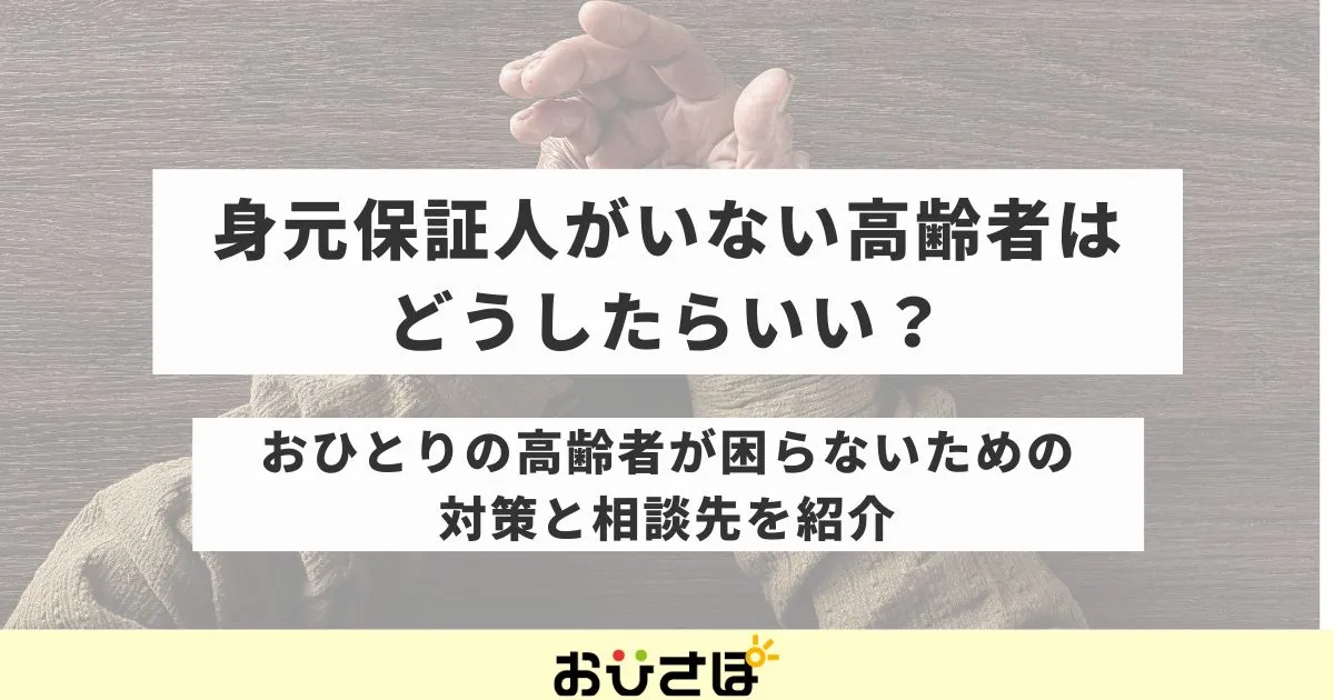 身元保証人がいない高齢者はどうしたらいい？おひとりの高齢者が困らないための対策と相談先を紹介