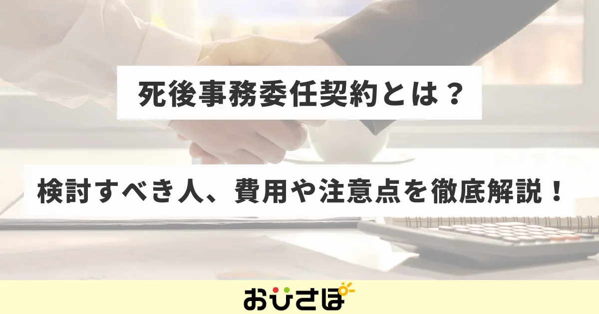 死後事務委任契約とは？検討すべき人、費用や注意点を徹底解説