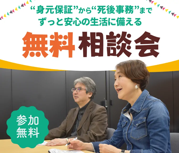 身元保証から死後事務まで。ずっと安心の生活に備える。無料相談会（毎週開催）