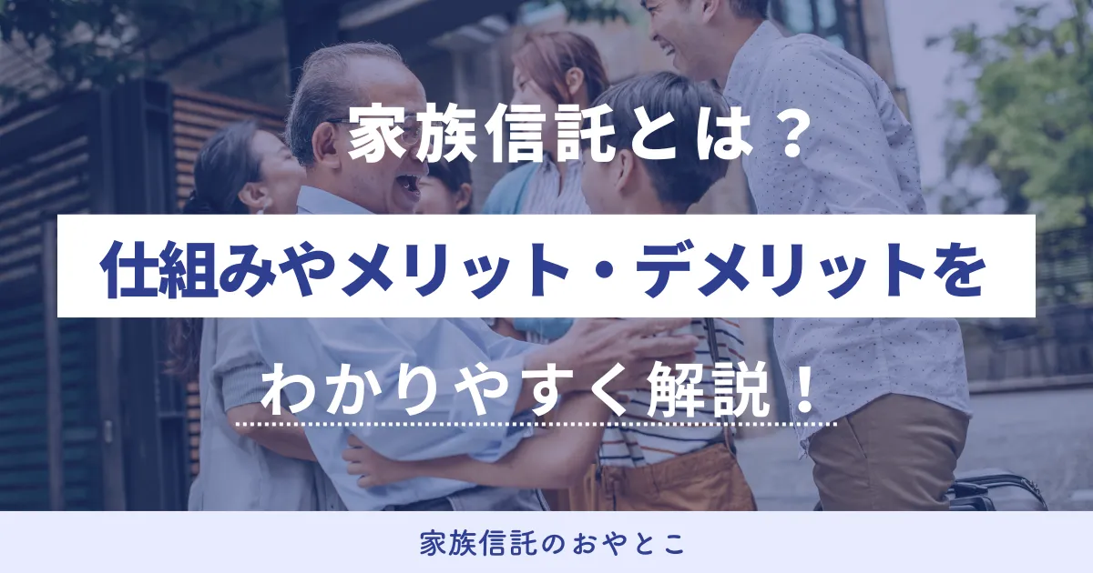家族信託とは？仕組みやメリット・デメリットを専門家がわかりやすく解説