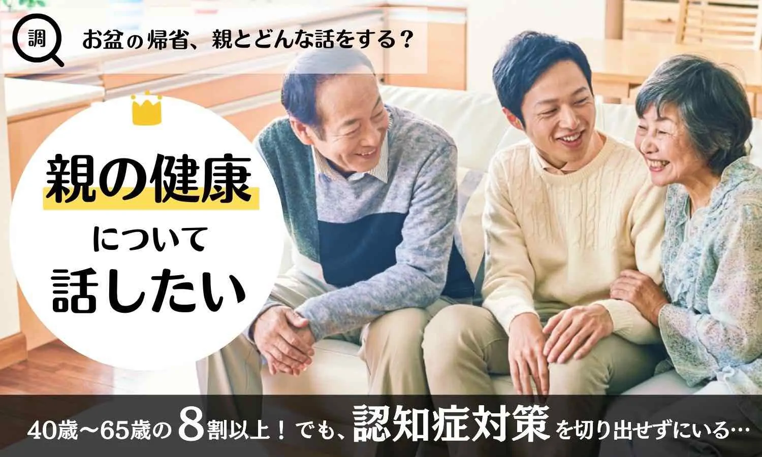 【お盆直前調査！帰省時の親との話題はどうする？】8割以上がお盆の帰省で「親の健康」について話をしたいと回答　一方で、健康面での大きなテーマである認知症対策を切り出すことには約6割が「抵抗」あり