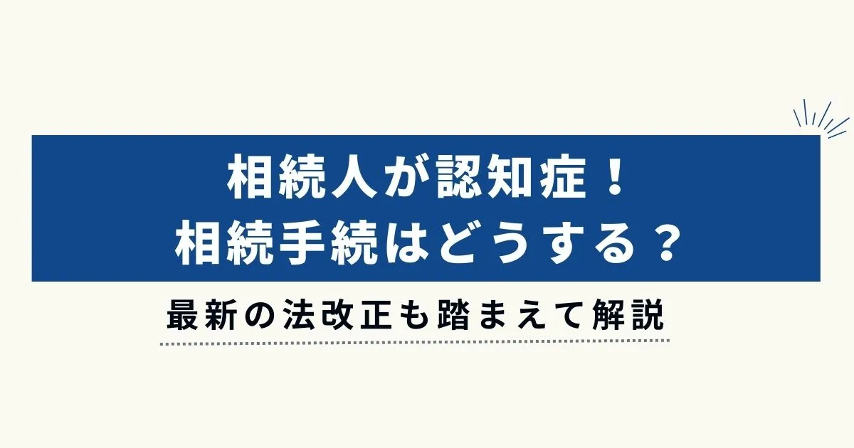 相続人が認知症！相続手続はどうする？最新の法改正も踏まえて解説