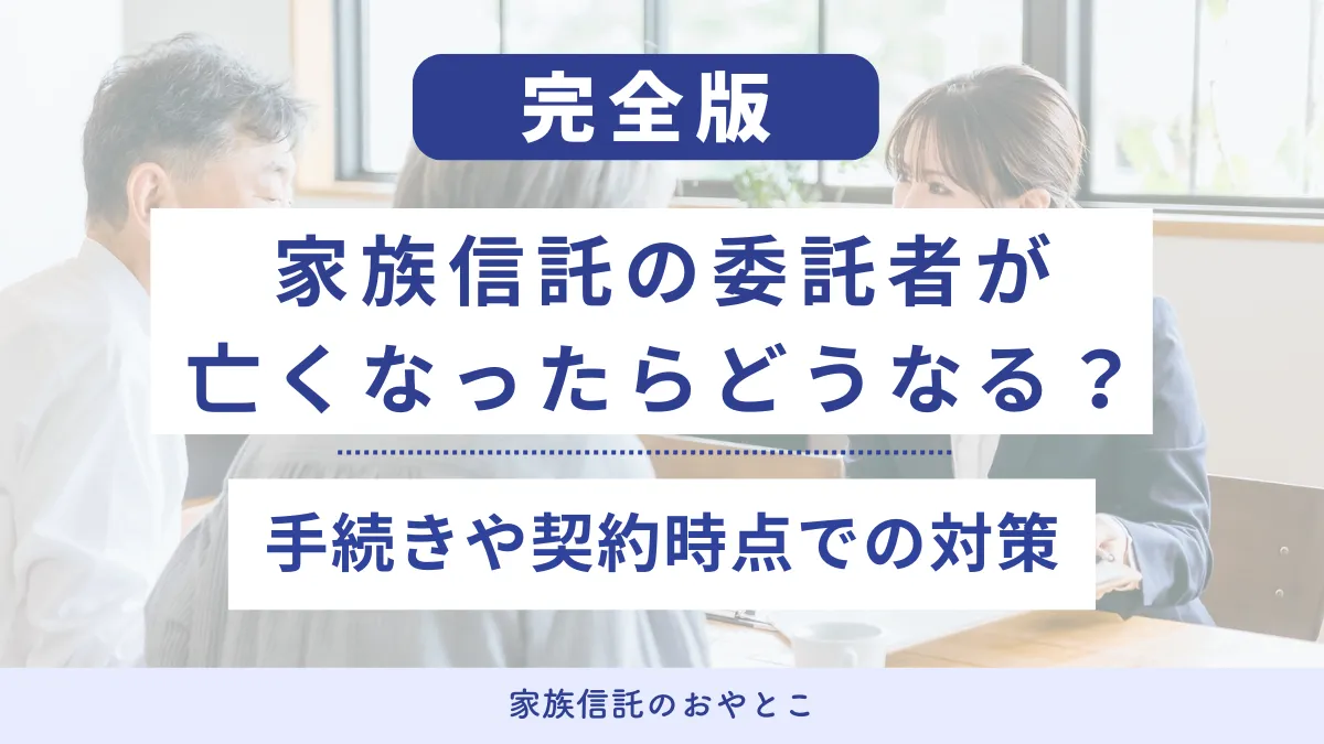 家族信託の委託者が亡くなったらどうなる？手続きや契約時点での対策
