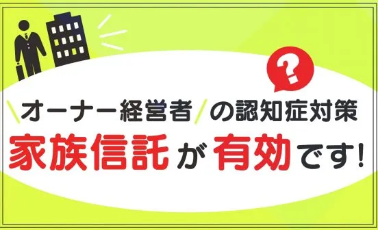 オーナー経営者の認知症対策、家族信託が有効です！