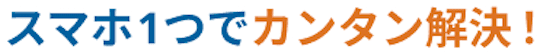 スマホ1つでカンタン解決！